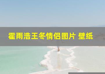 霍雨浩王冬情侣图片 壁纸